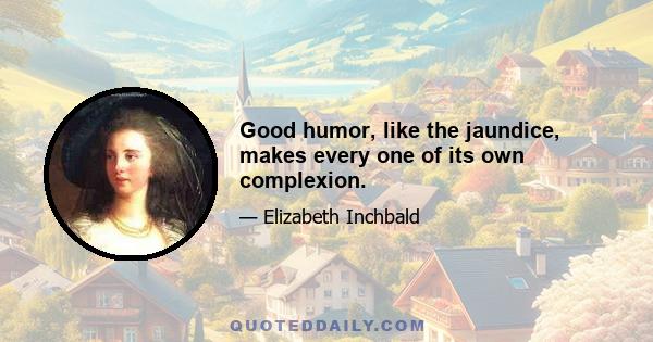 Good humor, like the jaundice, makes every one of its own complexion.