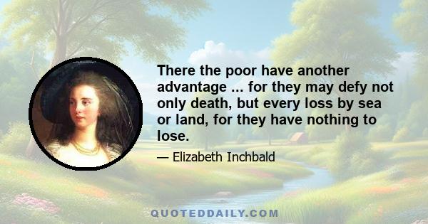 There the poor have another advantage ... for they may defy not only death, but every loss by sea or land, for they have nothing to lose.