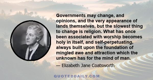 Governments may change, and opinions, and the very appearance of lands themselves, but the slowest thing to change is religion. What has once been associated with worship becomes holy in itself, and self-perpetuating,