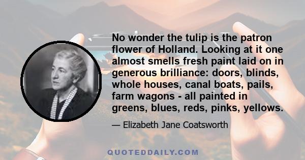 No wonder the tulip is the patron flower of Holland. Looking at it one almost smells fresh paint laid on in generous brilliance: doors, blinds, whole houses, canal boats, pails, farm wagons - all painted in greens,