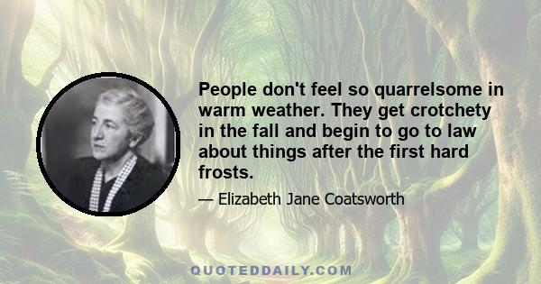 People don't feel so quarrelsome in warm weather. They get crotchety in the fall and begin to go to law about things after the first hard frosts.