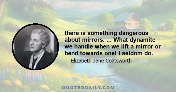 there is something dangerous about mirrors. ... What dynamite we handle when we lift a mirror or bend towards one! I seldom do.