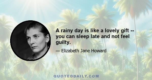 A rainy day is like a lovely gift -- you can sleep late and not feel guilty.