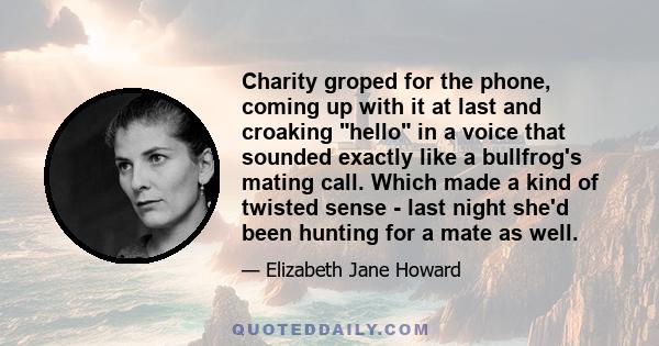 Charity groped for the phone, coming up with it at last and croaking hello in a voice that sounded exactly like a bullfrog's mating call. Which made a kind of twisted sense - last night she'd been hunting for a mate as