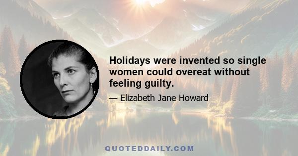 Holidays were invented so single women could overeat without feeling guilty.