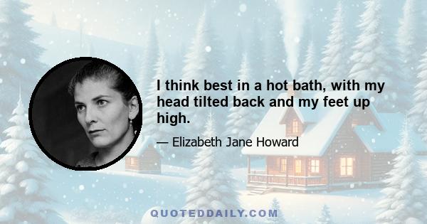 I think best in a hot bath, with my head tilted back and my feet up high.