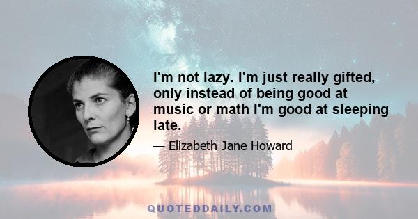 I'm not lazy. I'm just really gifted, only instead of being good at music or math I'm good at sleeping late.