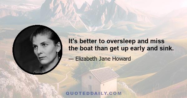 It's better to oversleep and miss the boat than get up early and sink.