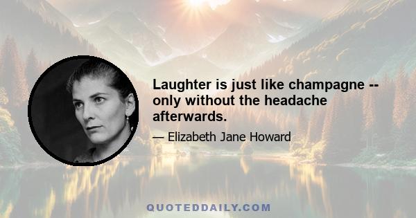 Laughter is just like champagne -- only without the headache afterwards.