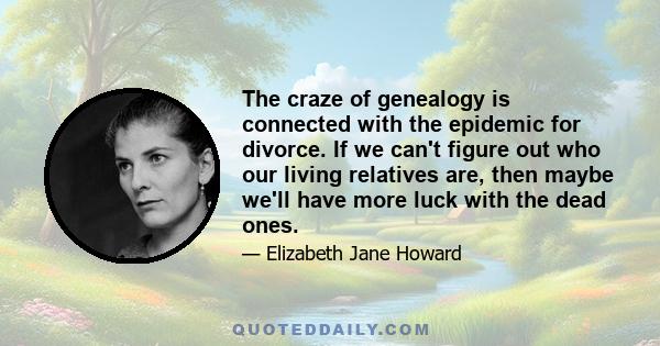 The craze of genealogy is connected with the epidemic for divorce. If we can't figure out who our living relatives are, then maybe we'll have more luck with the dead ones.