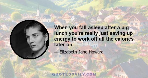 When you fall asleep after a big lunch you're really just saving up energy to work off all the calories later on.