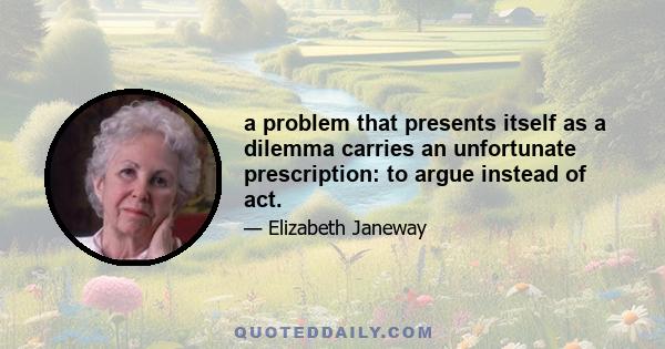 a problem that presents itself as a dilemma carries an unfortunate prescription: to argue instead of act.