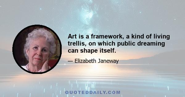 Art is a framework, a kind of living trellis, on which public dreaming can shape itself.