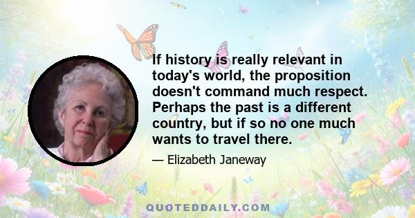 If history is really relevant in today's world, the proposition doesn't command much respect. Perhaps the past is a different country, but if so no one much wants to travel there.