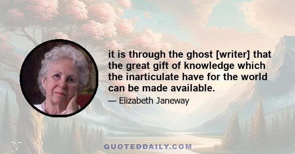 it is through the ghost [writer] that the great gift of knowledge which the inarticulate have for the world can be made available.