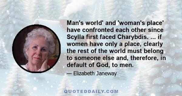 Man's world' and 'woman's place' have confronted each other since Scylla first faced Charybdis. ... if women have only a place, clearly the rest of the world must belong to someone else and, therefore, in default of