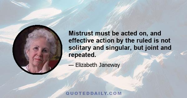 Mistrust must be acted on, and effective action by the ruled is not solitary and singular, but joint and repeated.