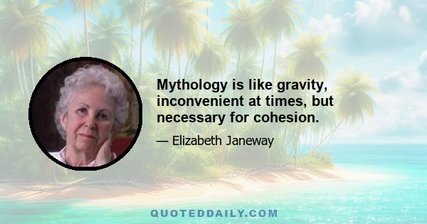 Mythology is like gravity, inconvenient at times, but necessary for cohesion.