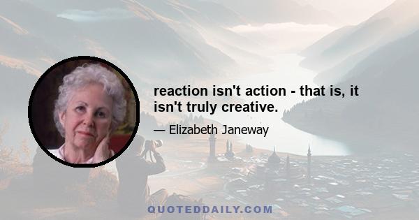 reaction isn't action - that is, it isn't truly creative.