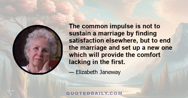 The common impulse is not to sustain a marriage by finding satisfaction elsewhere, but to end the marriage and set up a new one which will provide the comfort lacking in the first.