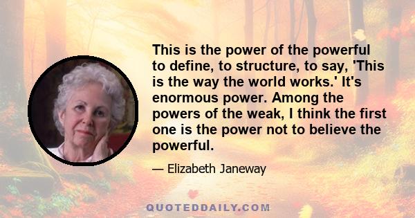 This is the power of the powerful to define, to structure, to say, 'This is the way the world works.' It's enormous power. Among the powers of the weak, I think the first one is the power not to believe the powerful.