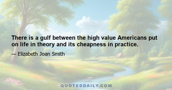 There is a gulf between the high value Americans put on life in theory and its cheapness in practice.