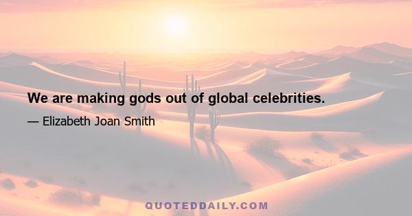 We are making gods out of global celebrities.