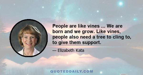 People are like vines ... We are born and we grow. Like vines, people also need a tree to cling to, to give them support.