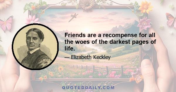 Friends are a recompense for all the woes of the darkest pages of life.