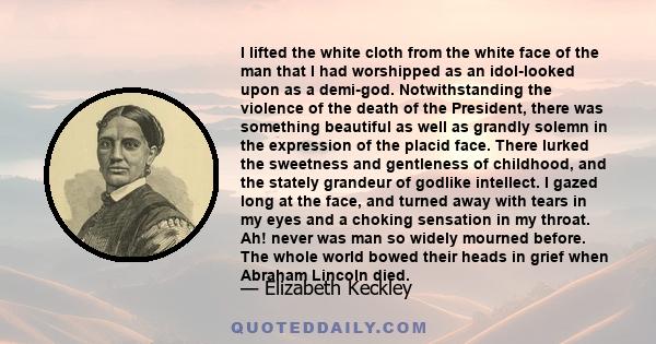 I lifted the white cloth from the white face of the man that I had worshipped as an idol-looked upon as a demi-god. Notwithstanding the violence of the death of the President, there was something beautiful as well as