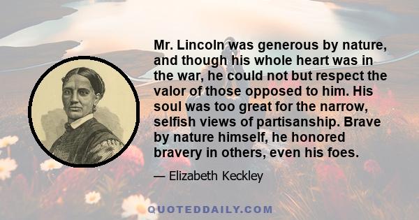 Mr. Lincoln was generous by nature, and though his whole heart was in the war, he could not but respect the valor of those opposed to him. His soul was too great for the narrow, selfish views of partisanship. Brave by