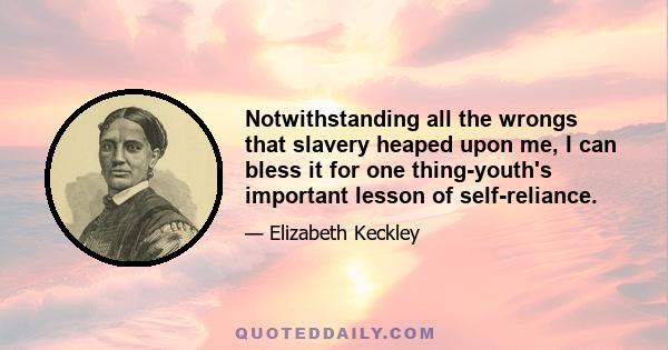 Notwithstanding all the wrongs that slavery heaped upon me, I can bless it for one thing-youth's important lesson of self-reliance.