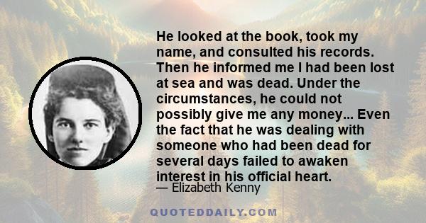 He looked at the book, took my name, and consulted his records. Then he informed me I had been lost at sea and was dead. Under the circumstances, he could not possibly give me any money... Even the fact that he was