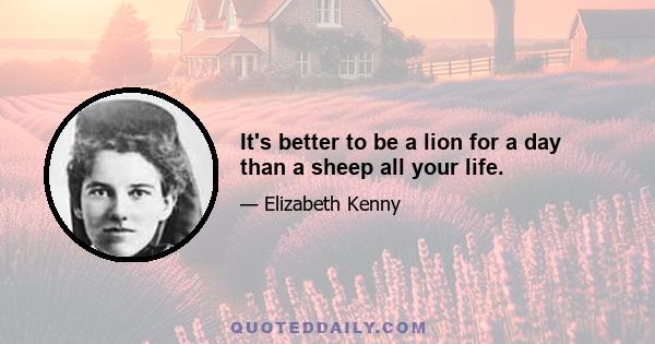 It's better to be a lion for a day than a sheep all your life.