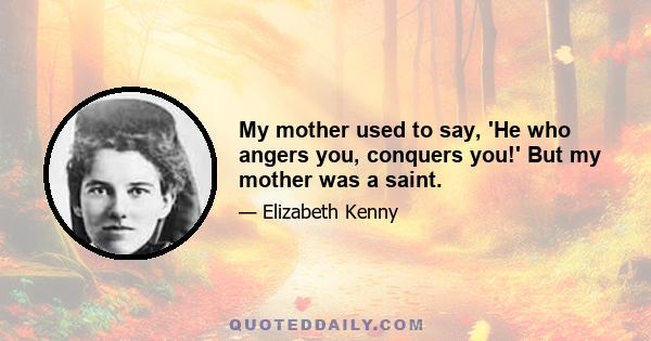 My mother used to say, 'He who angers you, conquers you!' But my mother was a saint.