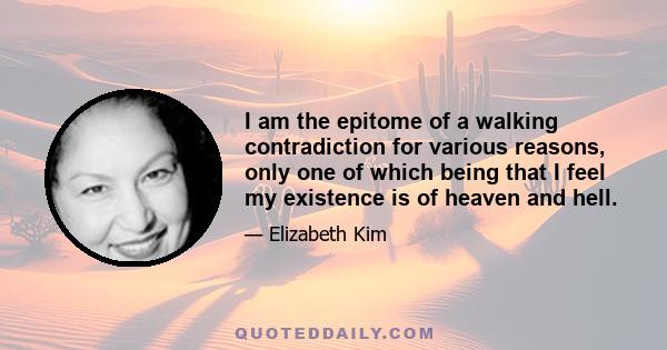 I am the epitome of a walking contradiction for various reasons, only one of which being that I feel my existence is of heaven and hell.