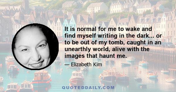 It is normal for me to wake and find myself writing in the dark... or to be out of my tomb, caught in an unearthly world, alive with the images that haunt me.