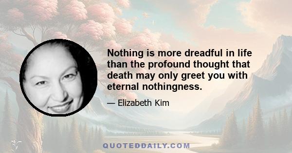 Nothing is more dreadful in life than the profound thought that death may only greet you with eternal nothingness.