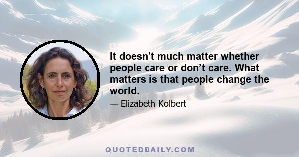 It doesn’t much matter whether people care or don’t care. What matters is that people change the world.