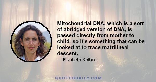 Mitochondrial DNA, which is a sort of abridged version of DNA, is passed directly from mother to child, so it's something that can be looked at to trace matrilineal descent.