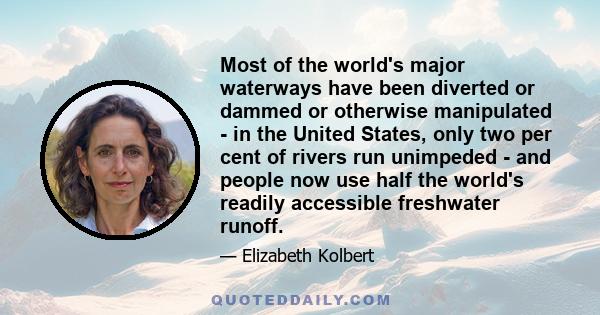 Most of the world's major waterways have been diverted or dammed or otherwise manipulated - in the United States, only two per cent of rivers run unimpeded - and people now use half the world's readily accessible