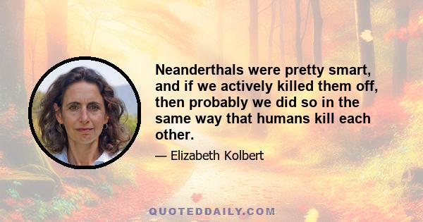 Neanderthals were pretty smart, and if we actively killed them off, then probably we did so in the same way that humans kill each other.