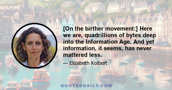 [On the birther movement:] Here we are, quadrillions of bytes deep into the Information Age. And yet information, it seems, has never mattered less.