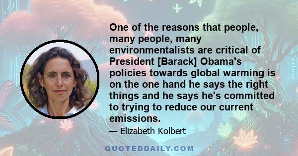 One of the reasons that people, many people, many environmentalists are critical of President [Barack] Obama's policies towards global warming is on the one hand he says the right things and he says he's committed to