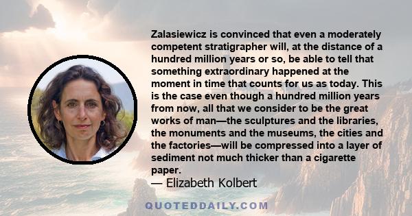 Zalasiewicz is convinced that even a moderately competent stratigrapher will, at the distance of a hundred million years or so, be able to tell that something extraordinary happened at the moment in time that counts for 