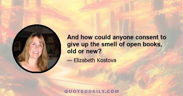 And how could anyone consent to give up the smell of open books, old or new?