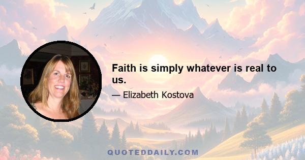 Faith is simply whatever is real to us.