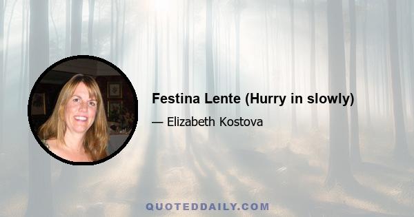 Festina Lente (Hurry in slowly)