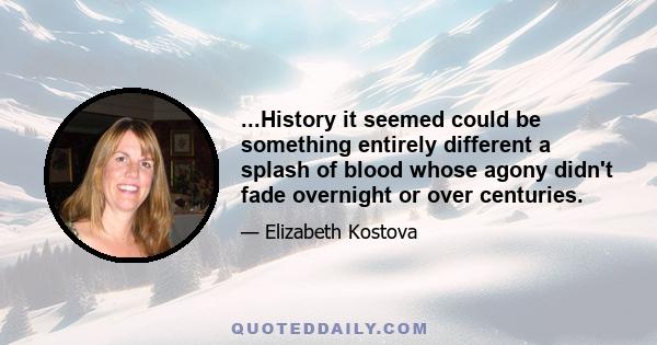 ...History it seemed could be something entirely different a splash of blood whose agony didn't fade overnight or over centuries.