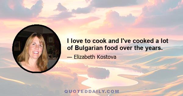 I love to cook and I've cooked a lot of Bulgarian food over the years.